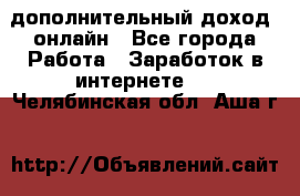 дополнительный доход  онлайн - Все города Работа » Заработок в интернете   . Челябинская обл.,Аша г.